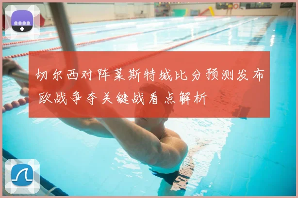切尔西对阵莱斯特城比分预测发布 欧战争夺关键战看点解析